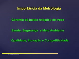 Garantia de justas relações de troca
Qualidade, Inovação e Competitividade
Saúde, Segurança e Meio Ambiente
Importância da Metrologia
 