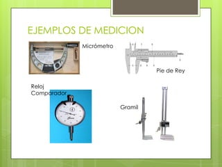 EJEMPLOS DE MEDICION
             Micrómetro



                                   Pie de Rey

Reloj
Comparador

                          Gramil
 