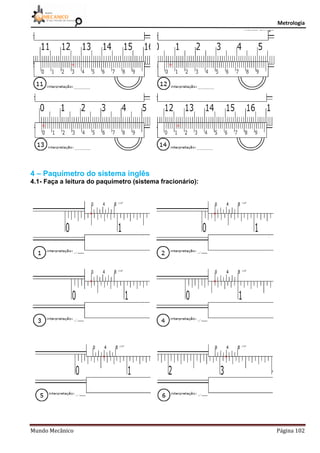 Metrologia
Mundo Mecânico Página 102
4 – Paquímetro do sistema inglês
4.1- Faça a leitura do paquímetro (sistema fracionário):
 
