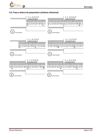 Metrologia
Mundo Mecânico Página 103
4.2- Faça a leitura do paquímetro (sistema milesimal):
 