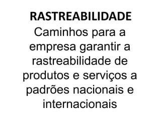 RASTREABILIDADE
   Caminhos para a
 empresa garantir a
  rastreabilidade de
produtos e serviços a
padrões nacionais e
    internacionais
 