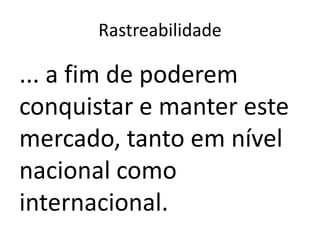 Rastreabilidade

... a fim de poderem
conquistar e manter este
mercado, tanto em nível
nacional como
internacional.
 