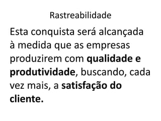 Rastreabilidade
Esta conquista será alcançada
à medida que as empresas
produzirem com qualidade e
produtividade, buscando, cada
vez mais, a satisfação do
cliente.
 