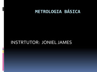 METROLOGIA BÁSICA
INSTRTUTOR: JONIEL JAMES
 