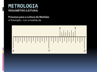METROLOGIA
PAQUIMETRO (LEITURA)
Processo para a Leitura de Medidas
1º Exemplo – Ler a medida da
 