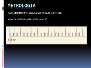 METROLOGIA
PAQUIMETRO POLEGADA MILESIMAL (LEITURA)
Valor de cada traço da escala = 0,025"
 