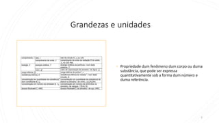Grandezas e unidades
• Propriedade dum fenômeno dum corpo ou duma
substância, que pode ser expressa
quantitativamente sob a forma dum número e
duma referência.
3
 