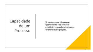 Capacidade
de um
Processo
Um processo é dito capaz
quando está sob controle
estatístico e produz dentro das
tolerâncias de projeto.
33
 
