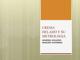 CREMA
HELADO Y SU
METROLOGIA
MARIBELL GALLEGO-
MARLENY GUTIERREZ
 