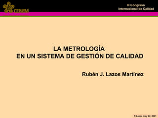 LA METROLOGÍA  EN UN SISTEMA DE GESTIÓN DE CALIDAD Rubén J. Lazos Martínez 