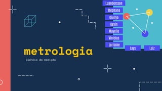 metrologia
Giullya
Mayelle
Lorraine
Luiz
Kevin
Vinicius
Lays
Luandersson
Stephane
Ciência da medição
 