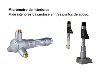Micrómetro de interiores:
Mide interiores basándose en tres puntos de apoyo.
 
