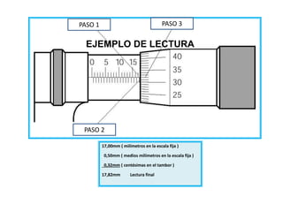 17,00mm ( milímetros en la escala fija )
0,50mm ( medios milímetros en la escala fija )
0,32mm ( centésimas en el tambor )
17,82mm Lectura final
EJEMPLO DE LECTURA
Ing. Steve Palma
PASO 1
PASO 2
PASO 3
 