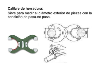 Calibre de herradura:
Sirve para medir el diámetro exterior de piezas con la
condición de pasa-no pasa.
 