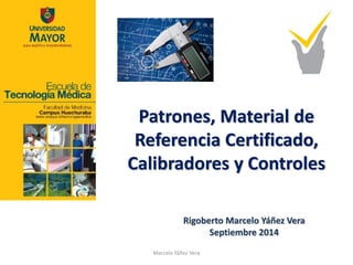 Rigoberto Marcelo Yáñez Vera 
Septiembre 2014 
Marcelo Yáñez Vera 
Patrones, Material de Referencia Certificado, Calibradores y Controles  
