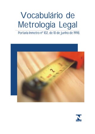 Vocabulário de
             Metrologia Legal
             Portaria Inmetro nº 102, de 10 de junho de 1998.




VOCABULÁRIO METROLOGIA LEGAL                                    1
 