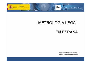 METROLOGÍA LEGAL

      EN ESPAÑA




        José Luis Manchado Trugillo
        Centro Español de Metrología
 