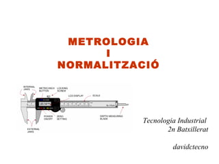 METROLOGIA
I
NORMALITZACIÓ
Tecnologia Industrial
2n Batxillerat
davidctecno
 
