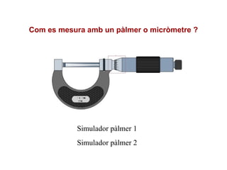 Com es mesura amb un pàlmer o micròmetre ?
Simulador pàlmer 1
Simulador pàlmer 2
 