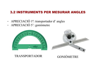 3.2 INSTRUMENTS PER MESURAR ANGLES
- APRECIACIÓ 1º: transportador d’ angles
- APRECIACIÓ 5’: goniòmetre
TRANSPORTADOR GONIÒMETRE
 