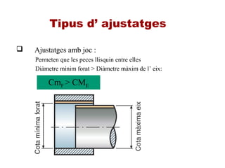 Tipus d’ ajustatges
 Ajustatges amb joc :
Permeten que les peces llisquin entre elles
Diàmetre mínim forat > Diàmetre màxim de l’ eix:
CmF > CME
 