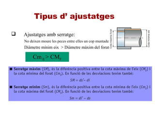 Tipus d’ ajustatges
 Ajustatges amb serratge:
No deixen moure les peces entre elles un cop muntades
Diàmetre mínim eix > Diàmetre màxim del forat
CmE > CMF
 