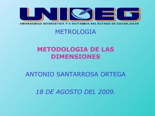 METROLOGIA METODOLOGIA DE LAS DIMENSIONES ANTONIO SANTARROSA ORTEGA 18 DE AGOSTO DEL 2009. 