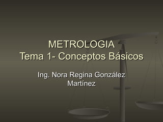 METROLOGIAMETROLOGIA
Tema 1- Conceptos BásicosTema 1- Conceptos Básicos
Ing. Nora Regina GonzálezIng. Nora Regina González
MartínezMartínez
 