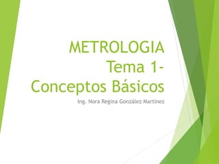 METROLOGIA
Tema 1-
Conceptos Básicos
Ing. Nora Regina González Martínez
 