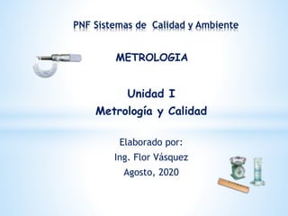 Unidad I
Metrología y Calidad
Elaborado por:
Ing. Flor Vásquez
Agosto, 2020
PNF Sistemas de Calidad y Ambiente
METROLOGIA
 