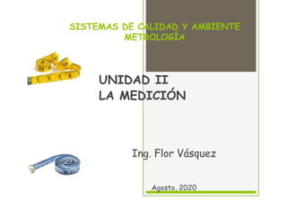 SISTEMAS DE CALIDAD Y AMBIENTE
METROLOGÍA
UNIDAD II
LA MEDICIÓN
Ing. Flor Vásquez
Agosto, 2020
 