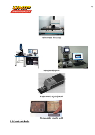46
Perfilômetro mecânico
Perfilômetro óptico
Rugosímetro digital portátil
Comparação visual e táctil
2.6 Projetor de Perfis
 