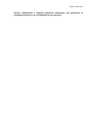 NORBERTO PEREZ JAVIER
técnico, organización y métodos operativos adecuados, que garanticen su
competencia técnica y la confiabilidad de sus servicios.
 