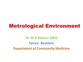 Metrological Environment
Dr. W K Balwan (MD)
Senior Resident
Department of Community Medicine
 