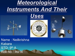 Meteorological
Instruments And Their
Uses
Name : Neilkrishna
Kabara
STD: 9th A
Roll no. : A914
 