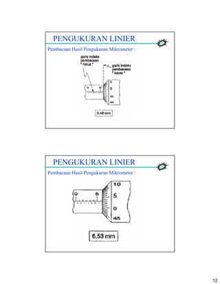 12
PENGUKURAN LINIER
Pembacaan Hasil Pengukuran Mikrometer :
PENGUKURAN LINIER
Pembacaan Hasil Pengukuran Mikrometer :
 