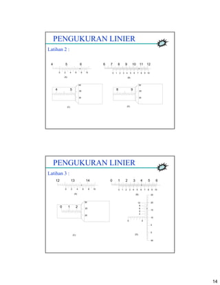14
PENGUKURAN LINIER
Latihan 2 :
4 5 6
20 4 6 8 10
876 9 10 11 12
0 1 2 3 4 5 6 7 8 9 10
4 5
30
35
40
(A) (B)
(C) (D)
8 9
20
25
30
PENGUKURAN LINIER
Latihan 3 :
12 13 14
20 4 6 8 10
210 3 4 5 6
0 1 2 3 4 5 6 7 8 9 10
10 2
20
25
30
0 5
45
0
5
10
15
20
25
4
6
8
10
2
(A) (B)
(C) (D)
 