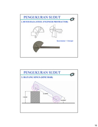 16
PENGUKURAN SUDUT
2. BUSUR BAJA (STEEL ENGINEER PROTRACTOR)
Kecermatan = 1 derajat
PENGUKURAN SUDUT
3. BATANG SINUS (SINE BAR)
 