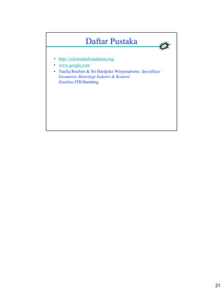 21
Daftar Pustaka
• http://wikimediafoundation.org/
• www.google.com
• Taufiq Rochim & Sri Hardjoko Wirjomartono. Spesifikasi
Geometris Metrologi Industri & Kontrol
Kualitas.ITB.Bandung
 