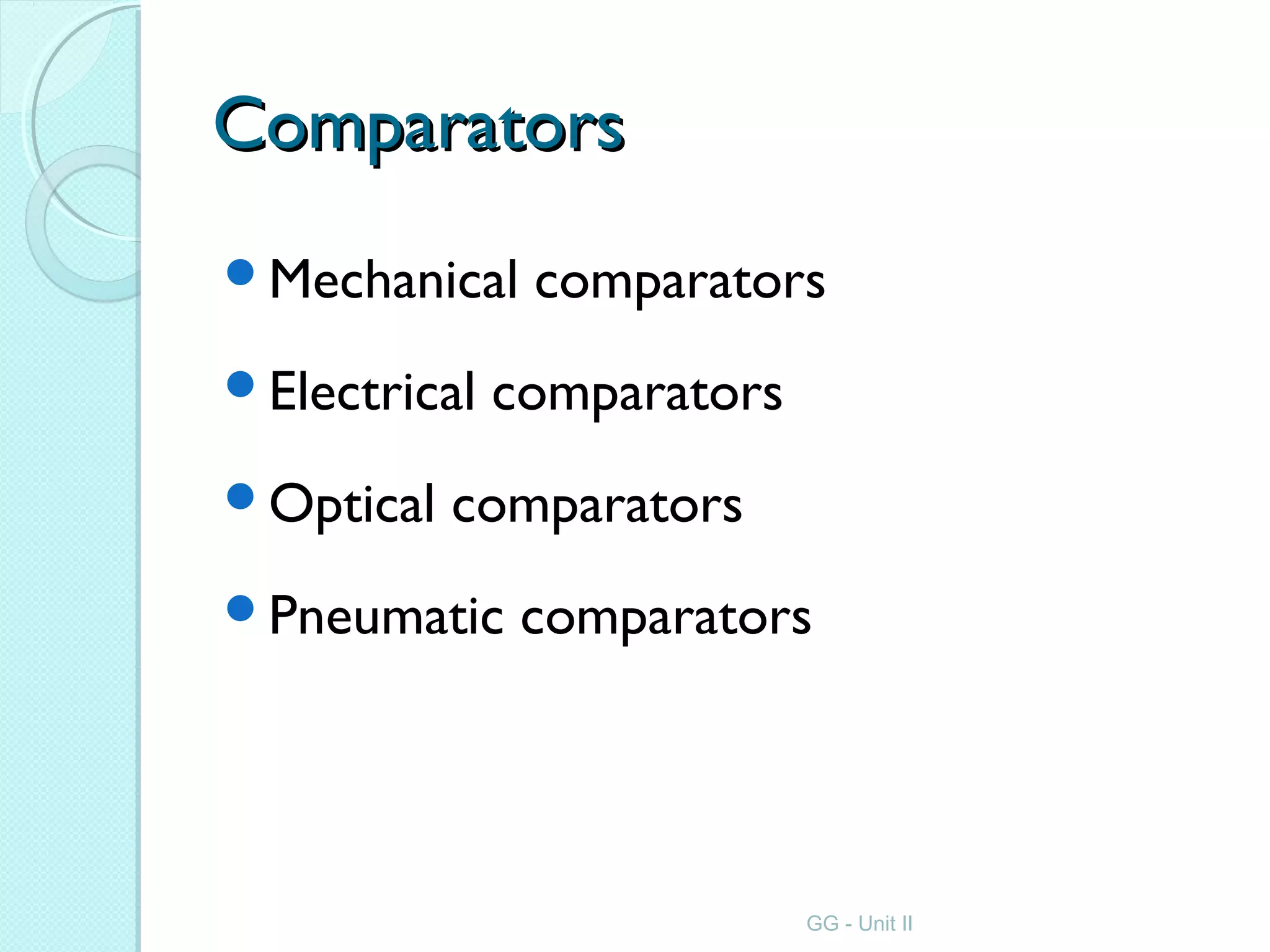 ComparatorsComparators
Mechanical comparators
Electrical comparators
Optical comparators
Pneumatic comparators
GG - Unit II
 