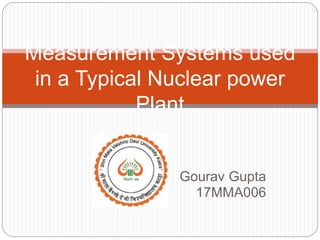 Gourav Gupta
17MMA006
Measurement Systems used
in a Typical Nuclear power
Plant
 