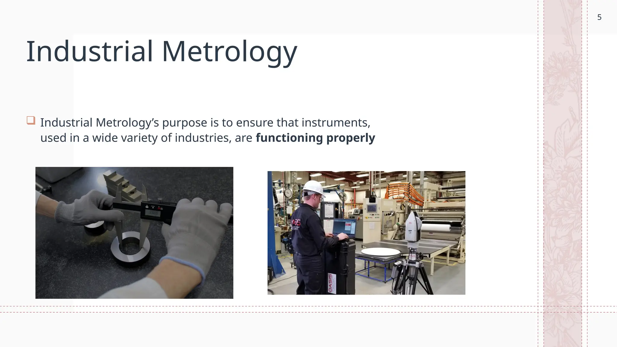 5
Industrial Metrology
 Industrial Metrology’s purpose is to ensure that instruments,
used in a wide variety of industries, are functioning properly
5
 