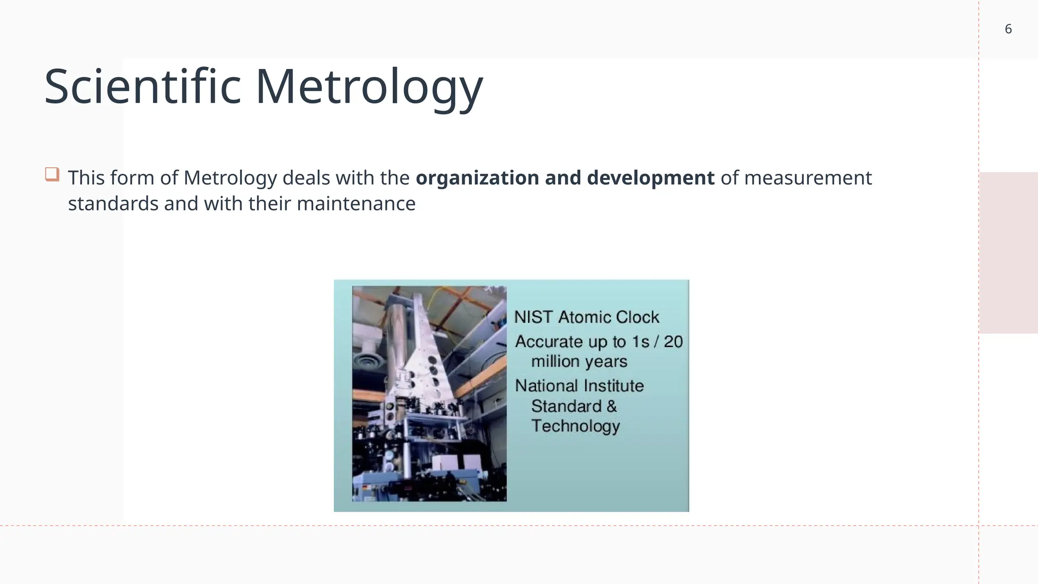 6
Scientific Metrology
 This form of Metrology deals with the organization and development of measurement
standards and with their maintenance
 