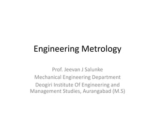 Engineering Metrology
Prof. Jeevan J Salunke
Mechanical Engineering Department
Deogiri Institute Of Engineering and
Management Studies, Aurangabad (M.S)
 