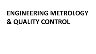 Metrology and Quality
Control
ENGINEERING METROLOGY
& QUALITY CONTROL
 