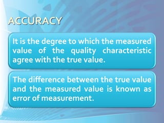 It is the degree to which the measured
value of the quality characteristic
agree with the true value.

The difference between the true value
and the measured value is known as
error of measurement.
 