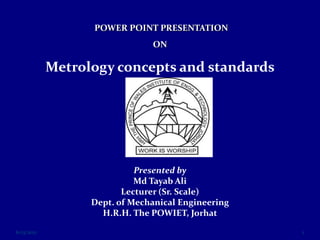  INTRODCTION TO SUPPLY CHAIN
MANAGEMENT
&
ROLE OF LOGISTICS
POWER POINT PRESENTATION
ON
Metrology concepts and standards
Presented by
Md Tayab Ali
Lecturer (Sr. Scale)
Dept. of Mechanical Engineering
H.R.H. The POWIET, Jorhat
6/13/2021 1
 