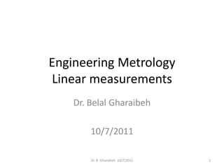 Engineering Metrology
Linear measurements
    Dr. Belal Gharaibeh

        10/7/2011

        Dr. B. Gharaibeh 10/7/2011   1
 