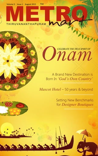 August 2015www.metromartdaily.com
`40Volume 5 Issue 1 August 2015
METROmartT H I R U VA N A N T H A P U R A M
CelebratetheTrueSpiritof
Onam
A Brand New Destination is
Born In ‘God’s Own Country’
Mascot Hotel – 50 years & beyond
Setting New Benchmarks
for Designer Boutiques
 