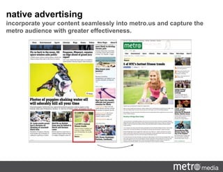 native advertising
incorporate your content seamlessly into metro.us and capture the
metro audience with greater effectiveness.
 